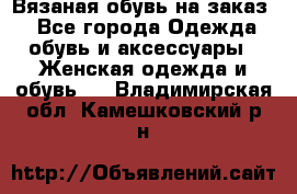 Вязаная обувь на заказ  - Все города Одежда, обувь и аксессуары » Женская одежда и обувь   . Владимирская обл.,Камешковский р-н